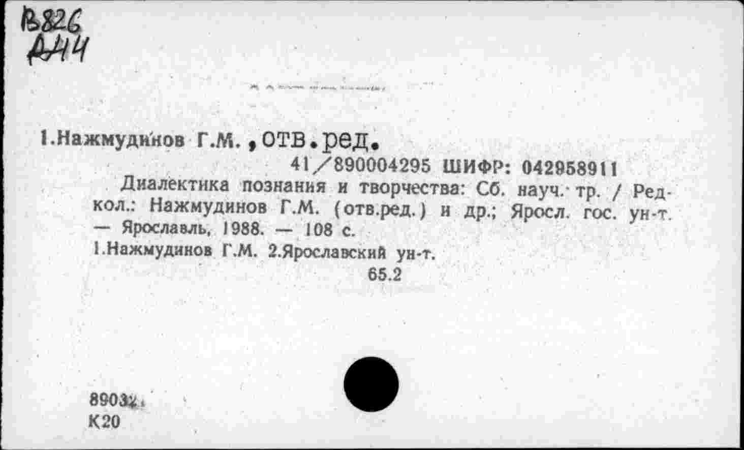 ﻿Нажмудинов Г.М. , ОТВ.рбД.
41/890004295 ШИФР: 042958911
Диалектика познания и творчества: Сб. науч.- тр. / Ред-кол.. Нажмудинов Г.М. (отв.ред.) и др.; Яросл. гос. ун-т — Ярославль, 1988. — 108 с.
I.Нажмудинов Г.М. З.Ярославский ун-т.
65.2
89041;, К20